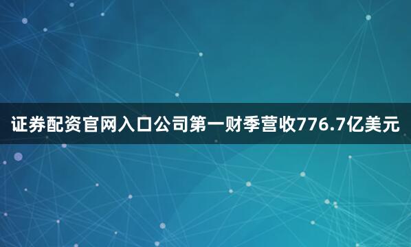 证券配资官网入口公司第一财季营收776.7亿美元