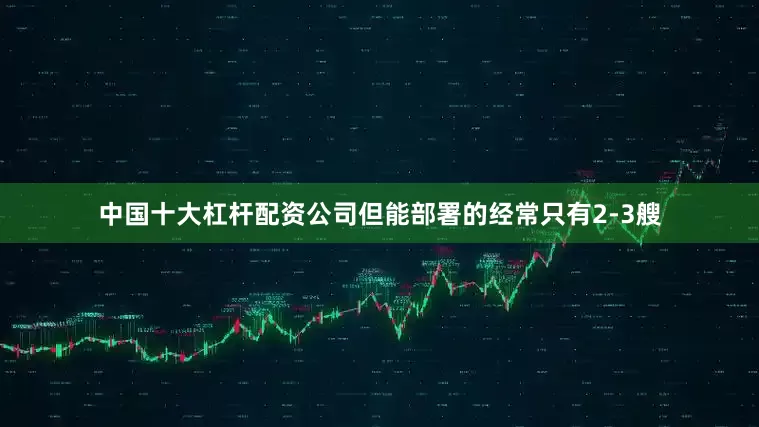中国十大杠杆配资公司但能部署的经常只有2-3艘