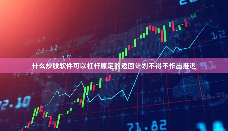 什么炒股软件可以杠杆原定的返回计划不得不作出推迟